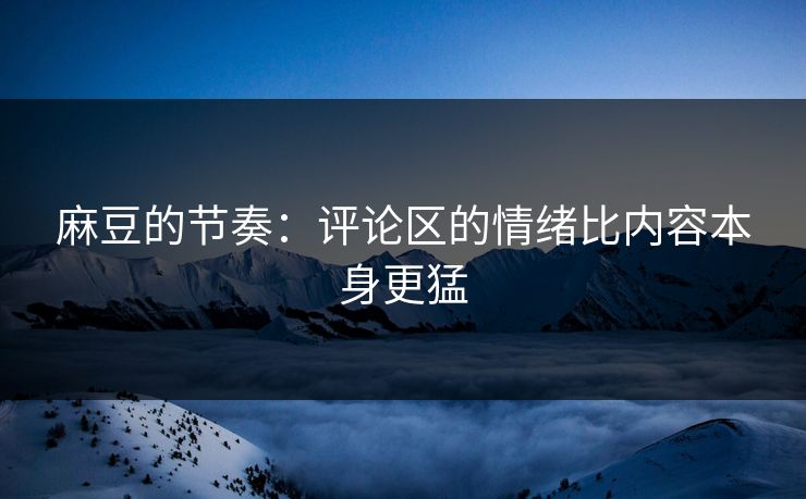 麻豆的节奏：评论区的情绪比内容本身更猛
