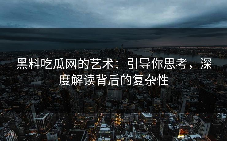 黑料吃瓜网的艺术：引导你思考，深度解读背后的复杂性