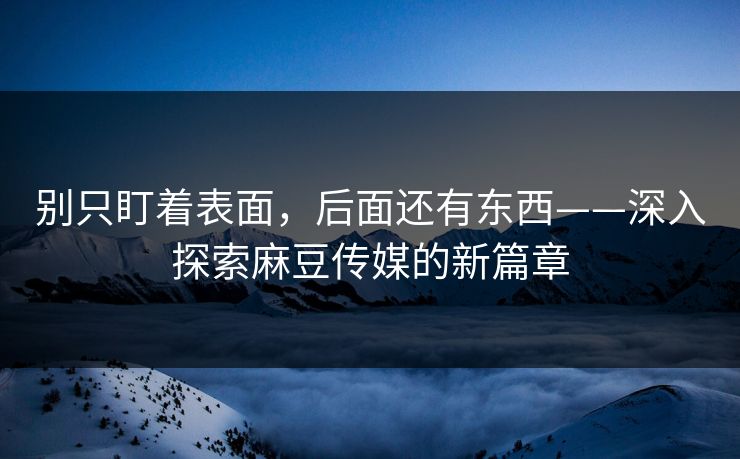 别只盯着表面，后面还有东西——深入探索麻豆传媒的新篇章