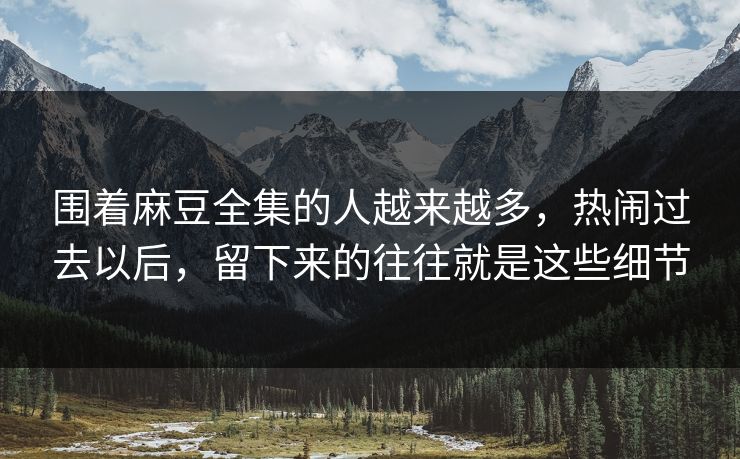 围着麻豆全集的人越来越多，热闹过去以后，留下来的往往就是这些细节