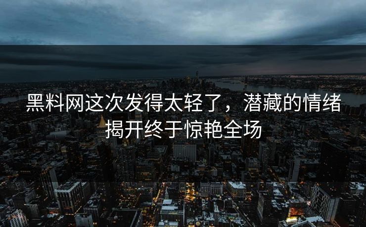 黑料网这次发得太轻了，潜藏的情绪揭开终于惊艳全场