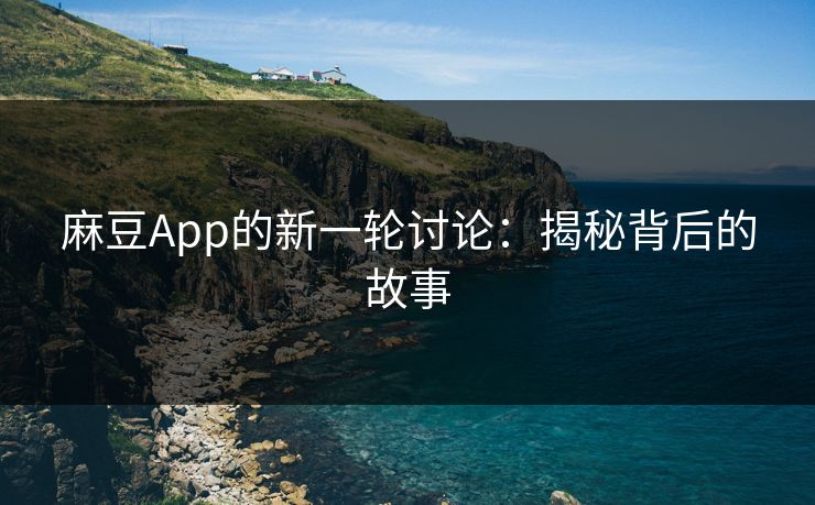 麻豆App的新一轮讨论：揭秘背后的故事