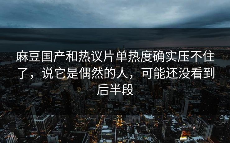 麻豆国产和热议片单热度确实压不住了，说它是偶然的人，可能还没看到后半段