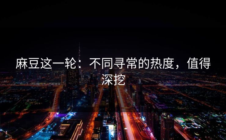 麻豆这一轮：不同寻常的热度，值得深挖