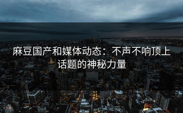 麻豆国产和媒体动态：不声不响顶上话题的神秘力量