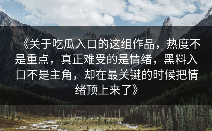 《关于吃瓜入口的这组作品，热度不是重点，真正难受的是情绪，黑料入口不是主角，却在最关键的时候把情绪顶上来了》