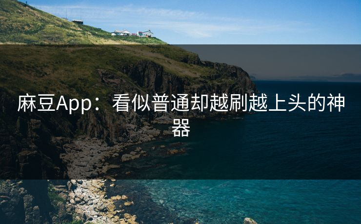 麻豆App：看似普通却越刷越上头的神器