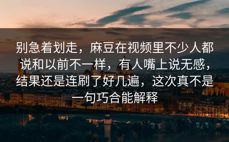 别急着划走，麻豆在视频里不少人都说和以前不一样，有人嘴上说无感，结果还是连刷了好几遍，这次真不是一句巧合能解释