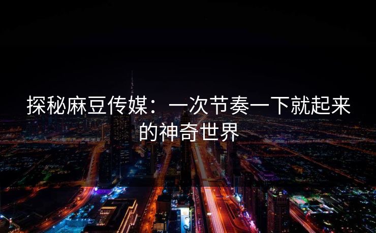 探秘麻豆传媒：一次节奏一下就起来的神奇世界