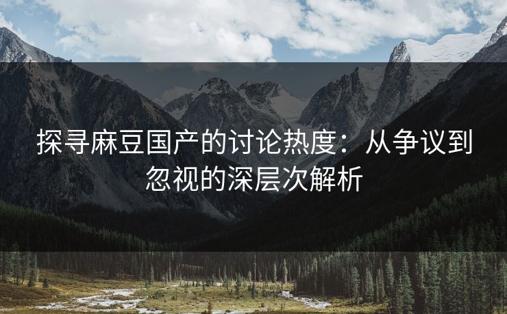 探寻麻豆国产的讨论热度：从争议到忽视的深层次解析