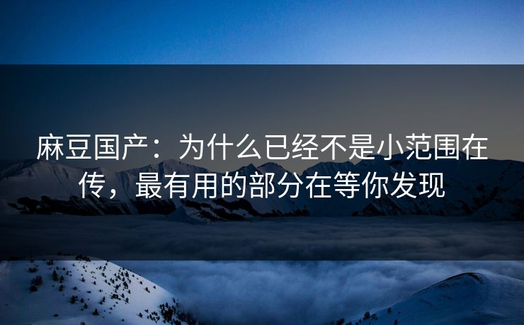 麻豆国产：为什么已经不是小范围在传，最有用的部分在等你发现