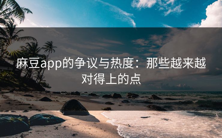 麻豆app的争议与热度：那些越来越对得上的点