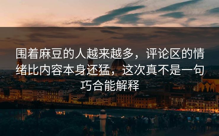 围着麻豆的人越来越多，评论区的情绪比内容本身还猛，这次真不是一句巧合能解释