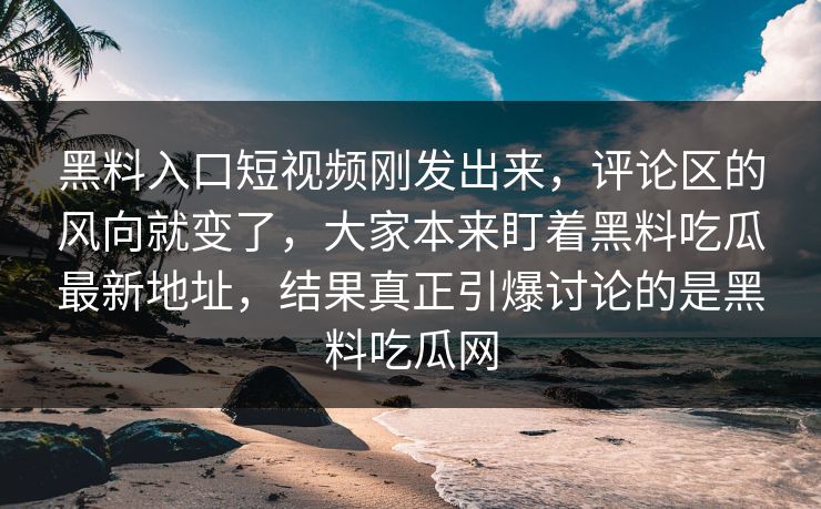 黑料入口短视频刚发出来，评论区的风向就变了，大家本来盯着黑料吃瓜最新地址，结果真正引爆讨论的是黑料吃瓜网