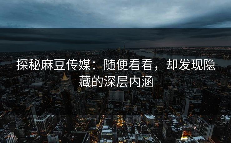 探秘麻豆传媒：随便看看，却发现隐藏的深层内涵