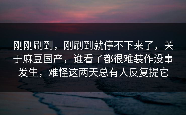 刚刚刷到，刚刷到就停不下来了，关于麻豆国产，谁看了都很难装作没事发生，难怪这两天总有人反复提它