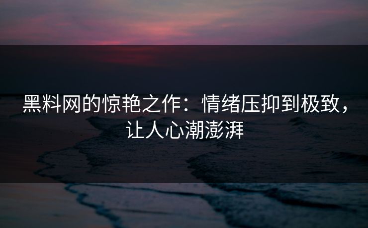 黑料网的惊艳之作：情绪压抑到极致，让人心潮澎湃