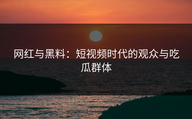 网红与黑料：短视频时代的观众与吃瓜群体