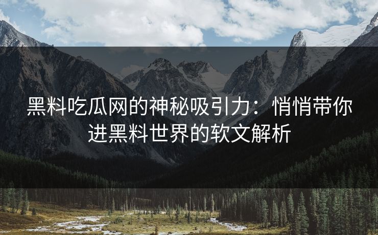黑料吃瓜网的神秘吸引力：悄悄带你进黑料世界的软文解析