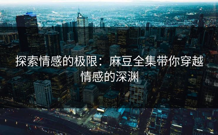 探索情感的极限：麻豆全集带你穿越情感的深渊