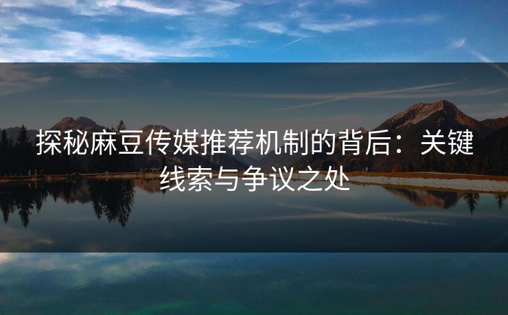 探秘麻豆传媒推荐机制的背后：关键线索与争议之处