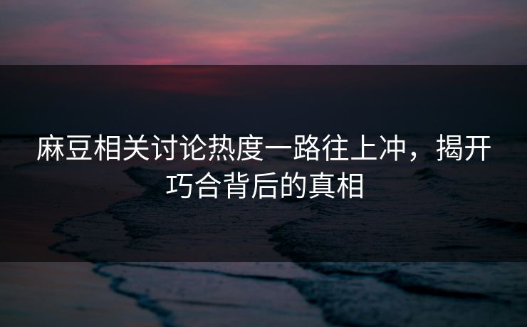 麻豆相关讨论热度一路往上冲，揭开巧合背后的真相