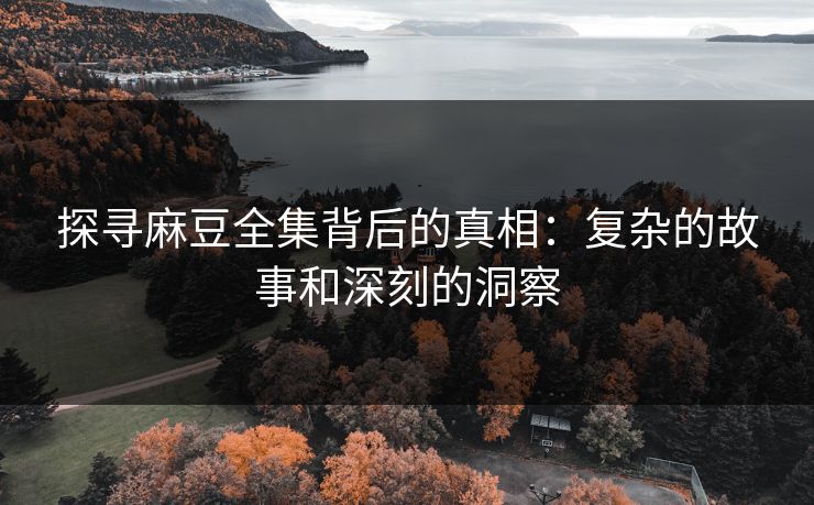 探寻麻豆全集背后的真相：复杂的故事和深刻的洞察