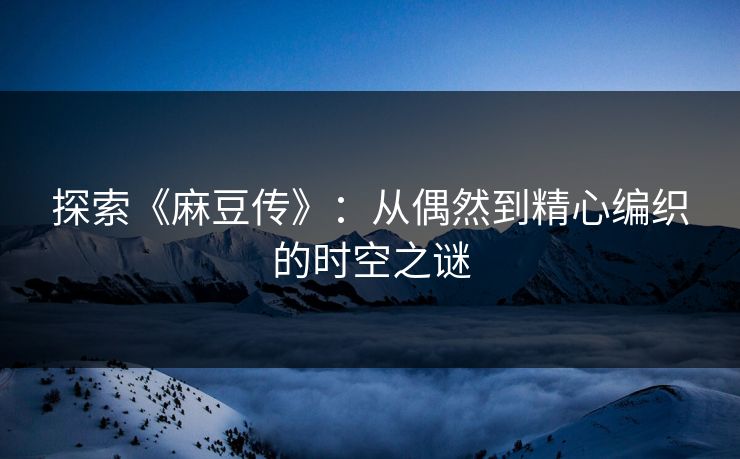 探索《麻豆传》：从偶然到精心编织的时空之谜