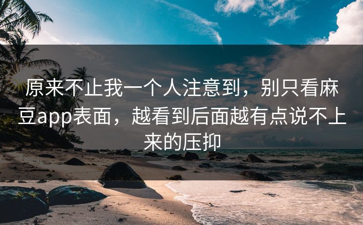 原来不止我一个人注意到，别只看麻豆app表面，越看到后面越有点说不上来的压抑
