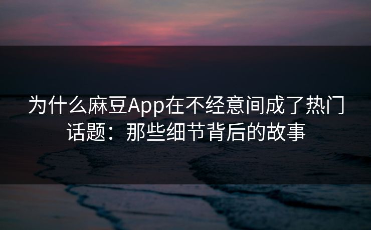 为什么麻豆App在不经意间成了热门话题：那些细节背后的故事