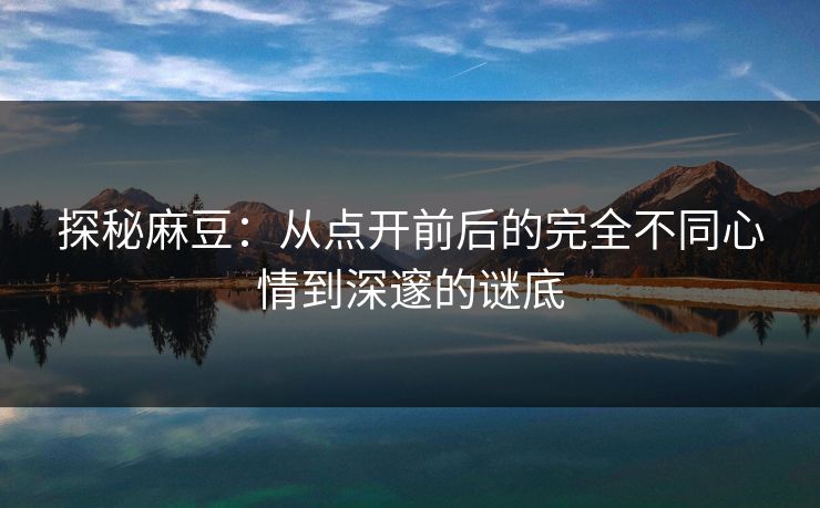 探秘麻豆：从点开前后的完全不同心情到深邃的谜底