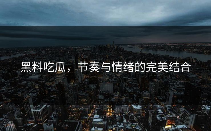 黑料吃瓜，节奏与情绪的完美结合