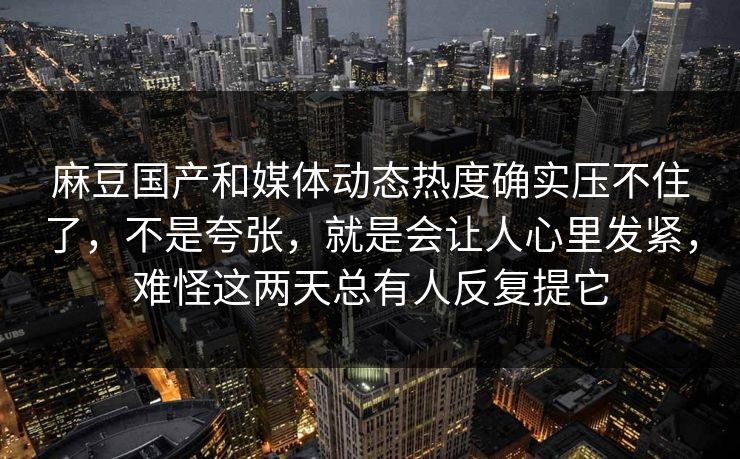 麻豆国产和媒体动态热度确实压不住了，不是夸张，就是会让人心里发紧，难怪这两天总有人反复提它