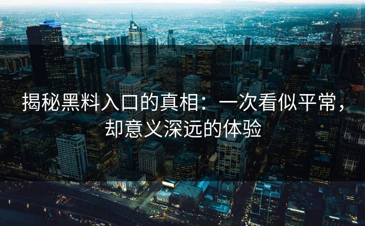 揭秘黑料入口的真相：一次看似平常，却意义深远的体验