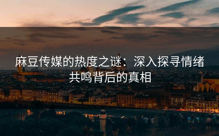 麻豆传媒的热度之谜：深入探寻情绪共鸣背后的真相