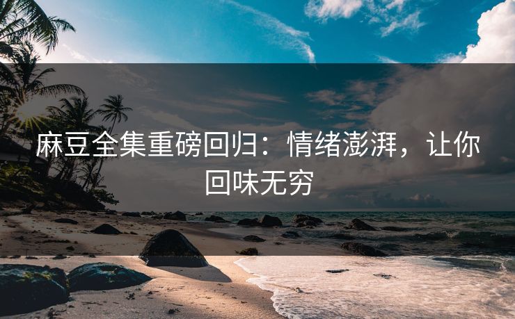 麻豆全集重磅回归：情绪澎湃，让你回味无穷