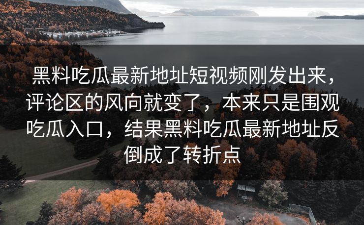黑料吃瓜最新地址短视频刚发出来，评论区的风向就变了，本来只是围观吃瓜入口，结果黑料吃瓜最新地址反倒成了转折点