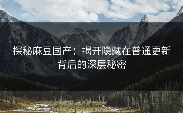 探秘麻豆国产：揭开隐藏在普通更新背后的深层秘密