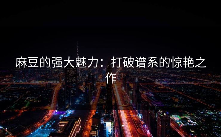 麻豆的强大魅力：打破谱系的惊艳之作