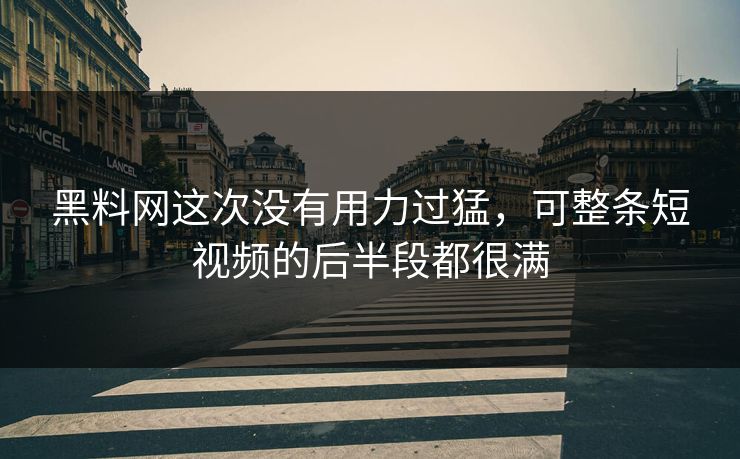 黑料网这次没有用力过猛，可整条短视频的后半段都很满