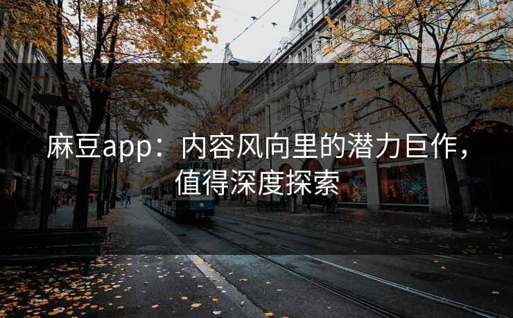 麻豆app：内容风向里的潜力巨作，值得深度探索