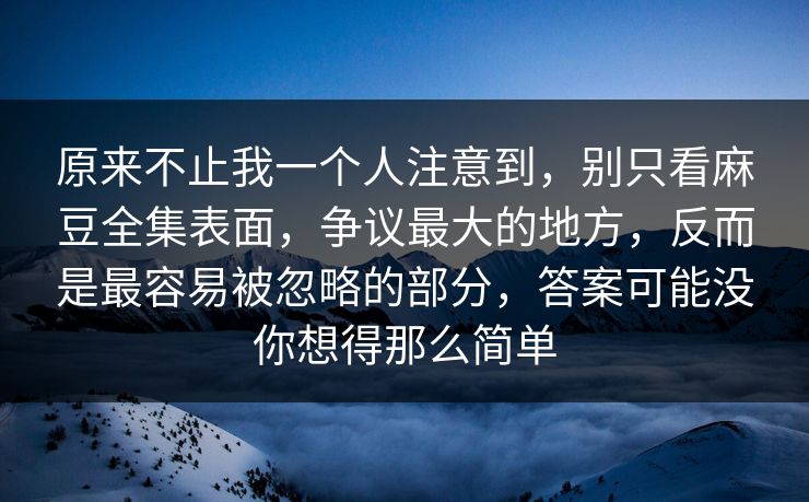 原来不止我一个人注意到，别只看麻豆全集表面，争议最大的地方，反而是最容易被忽略的部分，答案可能没你想得那么简单