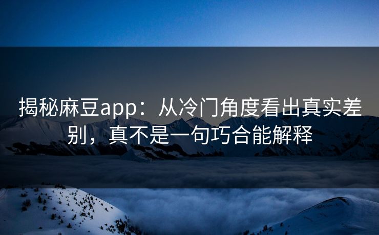 揭秘麻豆app：从冷门角度看出真实差别，真不是一句巧合能解释