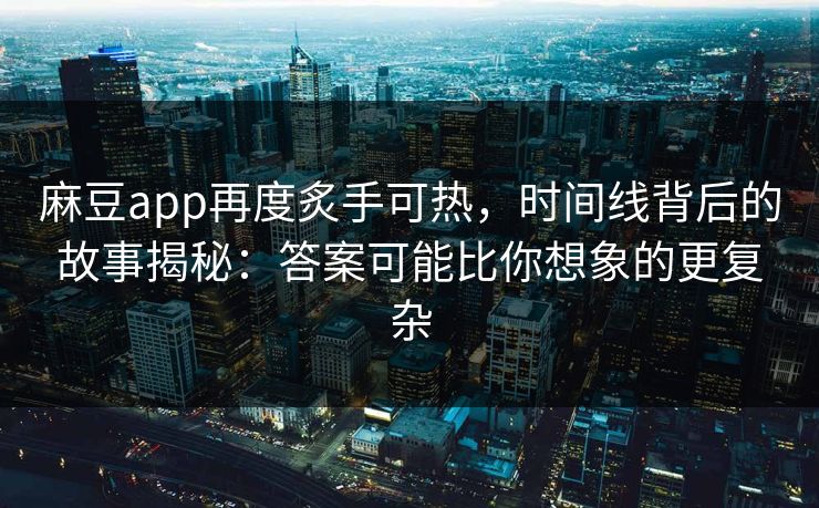 麻豆app再度炙手可热，时间线背后的故事揭秘：答案可能比你想象的更复杂