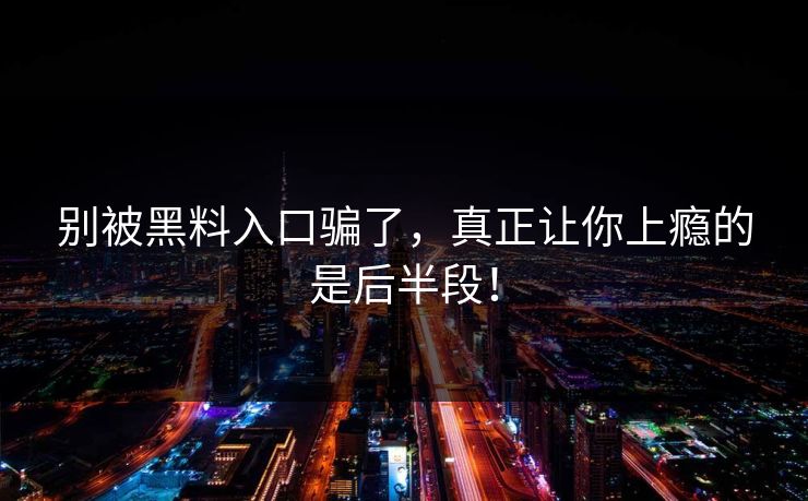 别被黑料入口骗了，真正让你上瘾的是后半段！