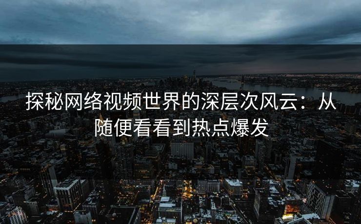 探秘网络视频世界的深层次风云：从随便看看到热点爆发