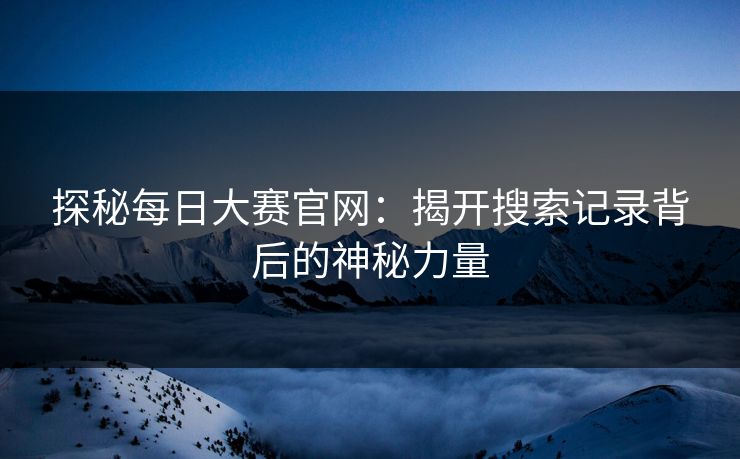 探秘每日大赛官网：揭开搜索记录背后的神秘力量
