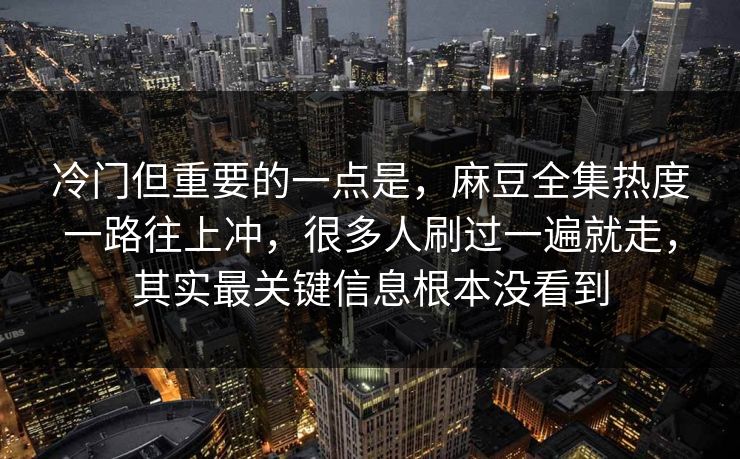 冷门但重要的一点是，麻豆全集热度一路往上冲，很多人刷过一遍就走，其实最关键信息根本没看到