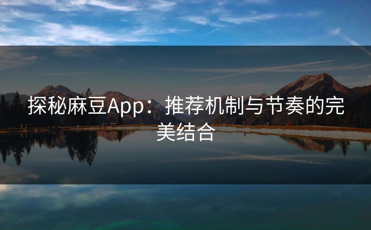 探秘麻豆App：推荐机制与节奏的完美结合
