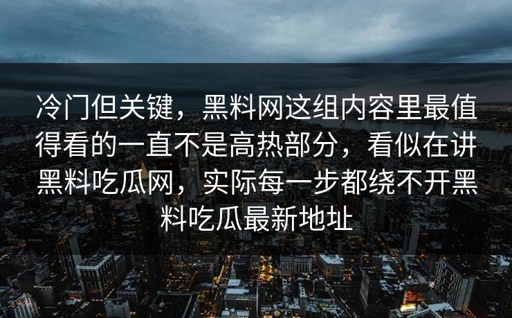 冷门但关键，黑料网这组内容里最值得看的一直不是高热部分，看似在讲黑料吃瓜网，实际每一步都绕不开黑料吃瓜最新地址